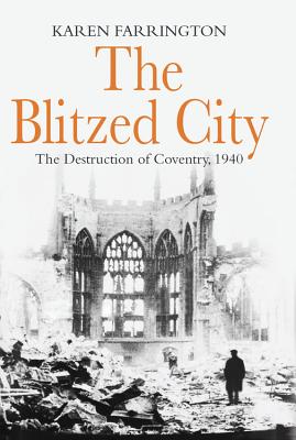 The Blitzed City: The Destruction of Coventry, 1940 - Farrington, Karen
