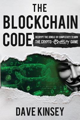 The Blockchain Code: Decrypt the Jungle of Complexity to Win the Crypto-Anarchy Game - Dave, Kinsey