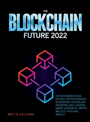 The Blockchain Future 2022: The Beginners Guide. Bitcoin, Cryptocurrency, Blockchain Technology, Decentralised Ledgers, Smart Contracts, Crypto Wallets, Nfts and Web 3.0 - 8bit's Culture