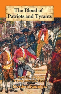 The Blood of Patriots and Tyrants: Creating a Nation - Saunders, Gordon