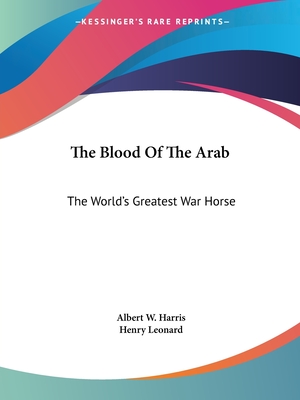 The Blood Of The Arab: The World's Greatest War Horse - Harris, Albert W, and Leonard, Henry (Foreword by)