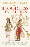 The Bloodless Revolution: Radical Vegetarians and the Discovery of India - Stuart, Tristram