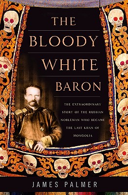 The Bloody White Baron: The Extraordinary Story of the Russian Nobleman Who Became the Last Khan of Mongolia - Palmer, James