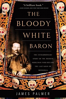 The Bloody White Baron: The Extraordinary Story of the Russian Nobleman Who Became the Last Khan of Mongolia - Palmer, James