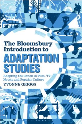 The Bloomsbury Introduction to Adaptation Studies: Adapting the Canon in Film, TV, Novels and Popular Culture - Griggs, Yvonne