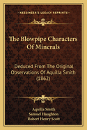 The Blowpipe Characters Of Minerals: Deduced From The Original Observations Of Aquilla Smith (1862)