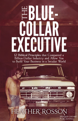 The Blue-Collar Executive: 12 Biblical Principles That Conquered a Billion Dollar Industry and Allow You to Build Your Business in a Secular World - Rosson, Heather