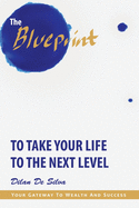 The Blueprint to Take Your Life to the Next Level: Your Gateway to Wealth and Success