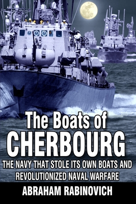 The Boats of Cherbourg: The Navy That Stole Its Own Boats and Revolutionized Naval Warfare - Rabinovich, Abraham