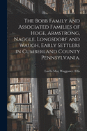 The Bobb Family and Associated Families of Hoge, Armstrong, Naggle, Longsdorf and Waugh, Early Settlers in Cumberland County Pennsylvania.