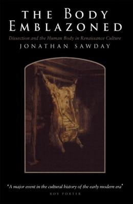 The Body Emblazoned: Dissection and the Human Body in Renaissance Culture - Sawday, Jonathan