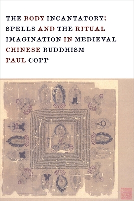 The Body Incantatory: Spells and the Ritual Imagination in Medieval Chinese Buddhism - Copp, Paul