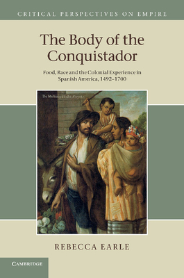 The Body of the Conquistador: Food, Race and the Colonial Experience in Spanish America, 1492-1700 - Earle, Rebecca