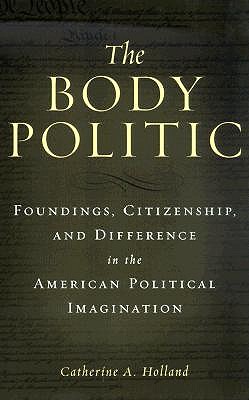 The Body Politic: Foundings, Citizenship, and Difference in the American Political Imagination - Holland, Catherine A