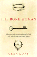 The Bone Woman: A Forensic Anthropologist's Search for Truth in Rwanda, Bosnia, Croatia, and Kosovo - Koff, Clea