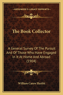 The Book Collector: A General Survey Of The Pursuit And Of Those Who Have Engaged In It At Home And Abroad (1904)