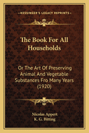 The Book for All Households: Or the Art of Preserving Animal and Vegetable Substances for Many Years