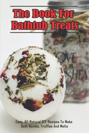 The Book For Bathtub Treats_ Easy, All-Natural DIY Recipes To Make Bath Bombs, Truffles And Melts: Organic Recipes For Bathtub Treats Book