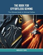 The Book for Effortless Sewing: The Ultimate Guide to Stitched Clothes