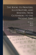 The Book, Its Printers, Illustrators, and Binders, From Gutenberg to the Present Time; With a Treatise on the Art of Collecting and Describing Early Printed Books, and a Latin-English and English-Latin Topographical Index of the Earliest Printing Places