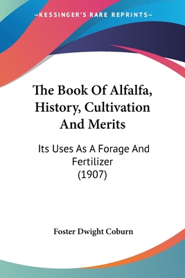 The Book Of Alfalfa, History, Cultivation And Merits: Its Uses As A Forage And Fertilizer (1907) - Coburn, Foster Dwight