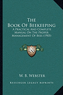 The Book Of Beekeeping: A Practical And Complete Manual On The Proper Management Of Bees (1905)