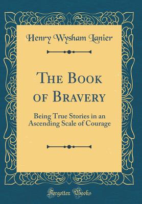 The Book of Bravery: Being True Stories in an Ascending Scale of Courage (Classic Reprint) - Lanier, Henry Wysham