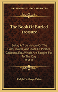 The Book Of Buried Treasure: Being A True History Of The Gold, Jewels, And Plate Of Pirates, Galleons, Etc., Which Are Sought For To This Day (1911)