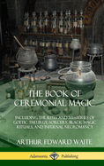 The Book of Ceremonial Magic: Including the Rites and Mysteries of Goetic Theurgy, Sorcery, Black Magic Rituals, and Infernal Necromancy (Hardcover)