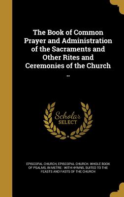 The Book of Common Prayer and Administration of the Sacraments and Other Rites and Ceremonies of the Church .. - Episcopal Church (Creator), and Episcopal Church Whole Book of Psalms (Creator)