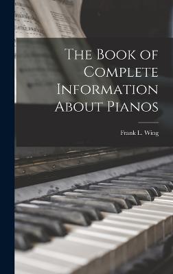 The Book of Complete Information About Pianos - Wing, Frank L