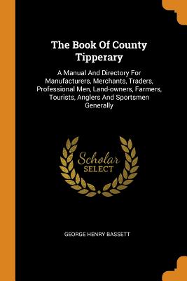 The Book of County Tipperary: A Manual and Directory for Manufacturers, Merchants, Traders, Professional Men, Land-Owners, Farmers, Tourists, Anglers and Sportsmen Generally - Bassett, George Henry