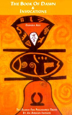 The Book of Dawn and Invocations: The Search for Philosophic Truth by an African Initiate - Agu, Ogonna