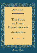 The Book of Dene, Deane, Adeane: A Genealogical History (Classic Reprint)