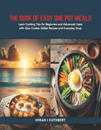The Book of Easy One Pot Meals: Learn Cooking Tips for Beginners and Advanced Users with Slow Cooker, Skillet Recipes and Everyday Soup