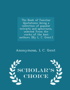 The Book of Familiar Quotations: Being a Collection of Popular Extracts and Aphorisms, Selected from the Works of the Best Authors. [by L. C. Gent.] - Scholar's Choice Edition