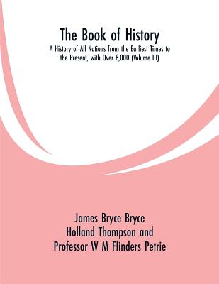 The Book of History: A History of All Nations from the Earliest Times to the Present, with Over 8,000 (Volume III) - Bryce, James, and Thompson, Holland, and Petrie, W M Flinders