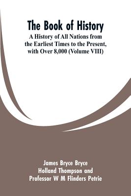 The Book of History: A History of All Nations from the Earliest Times to the Present, with Over 8,000 (Volume VIII) - Bryce, James, and Thompson, Holland, and Petrie, W M Flinders