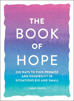 The Book of Hope: 250 Ways to Find Promise and Possibility in Situations Big and Small - Centen, Carley