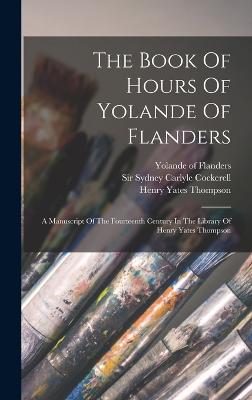 The Book Of Hours Of Yolande Of Flanders: A Manuscript Of The Fourteenth Century In The Library Of Henry Yates Thompson - Sir Sydney Carlyle Cockerell (Creator), and Yolande of Flanders (Countess of Bar) (Creator), and Henry Yates Thompson (Creator)