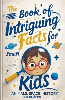The Book of Intriguing Facts for Smart Kids: Animals, Space, History - Adams, Morgan