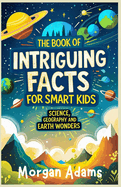 The Book of Intriguing Facts for Smart Kids: Science, Geography and Earth Wonders