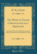 The Book of Isaiah Chronologically Arranged: An Amended Version with Historical and Critical Introductions and Explanatory Notes (Classic Reprint)