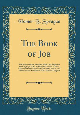 The Book of Job: The Poetic Portion Versified, with Due Regard to the Language of the Authorized Version, a Closer Adherence to the Sense of the Revised Versions, and a More Literal Translation of the Hebrew Original (Classic Reprint) - Sprague, Homer Baxter, PhD