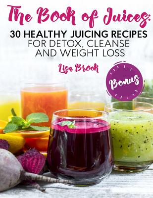 The Book of Juices: 30 Healthy Juicing Recipes for Detox, Cleanse and Weight Loss - Brook, Lisa