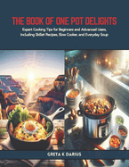 The Book of One Pot Delights: Expert Cooking Tips for Beginners and Advanced Users, Including Skillet Recipes, Slow Cooker, and Everyday Soup