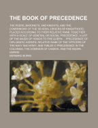 The Book of Precedence: The Peers, Baronets, and Knights, and the Companions of the Several Orders of Knighthood, Placed According to Their Relative Rank, Together with a Scale of General or Social Precedence; A List of the Maids of Honor to the Queen