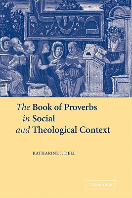 The Book of Proverbs in Social and Theological Context - Dell, Katharine J