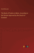 The Book of Psalms in Metre. According to the Version Approved by the Church of Scotland