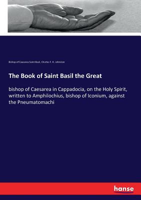 The Book of Saint Basil the Great: bishop of Caesarea in Cappadocia, on the Holy Spirit, written to Amphilochius, bishop of Iconium, against the Pneumatomachi - Saint Basil, Bishop of Caesarea, and Johnston, Charles F H